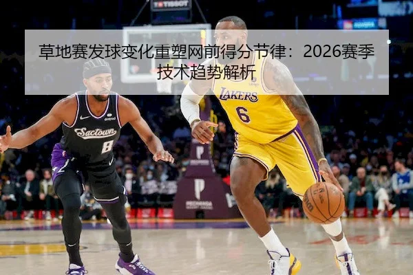 草地赛发球变化重塑网前得分节律：2026赛季技术趋势解析（C7）